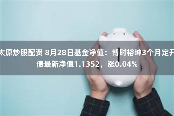 太原炒股配资 8月28日基金净值：博时裕坤3个月定开债最新净值1.1352，涨0.04%