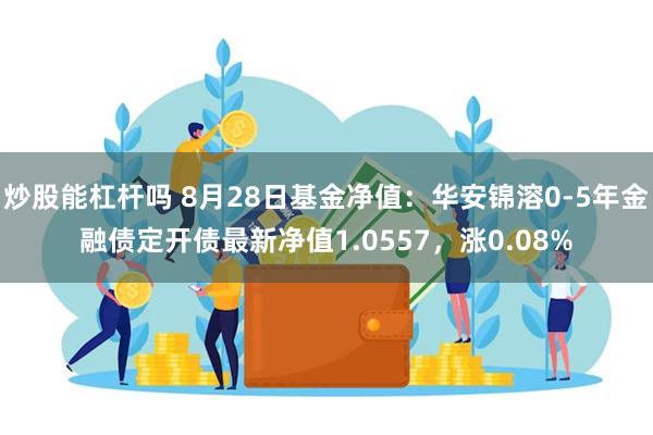 炒股能杠杆吗 8月28日基金净值：华安锦溶0-5年金融债定开债最新净值1.0557，涨0.08%