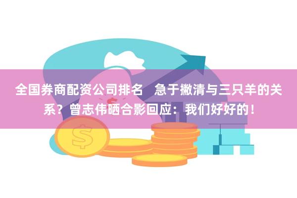 全国券商配资公司排名   急于撇清与三只羊的关系？曾志伟晒合影回应：我们好好的！