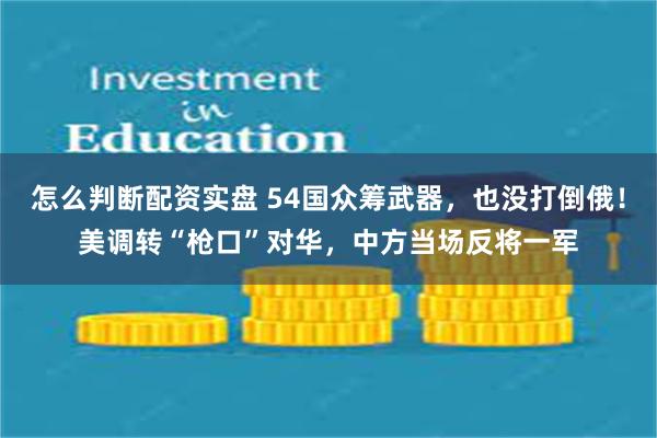 怎么判断配资实盘 54国众筹武器，也没打倒俄！美调转“枪口”对华，中方当场反将一军