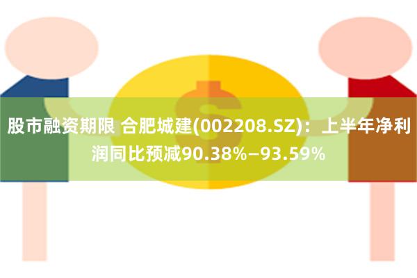 股市融资期限 合肥城建(002208.SZ)：上半年净利润同比预减90.38%—93.59%