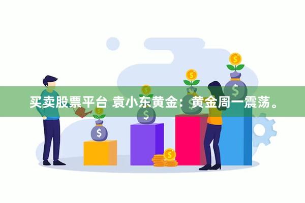 买卖股票平台 袁小东黄金：黄金周一震荡。