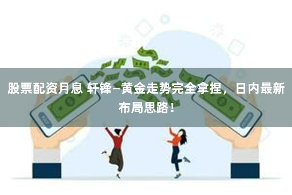 股票配资月息 轩锋—黄金走势完全拿捏，日内最新布局思路！