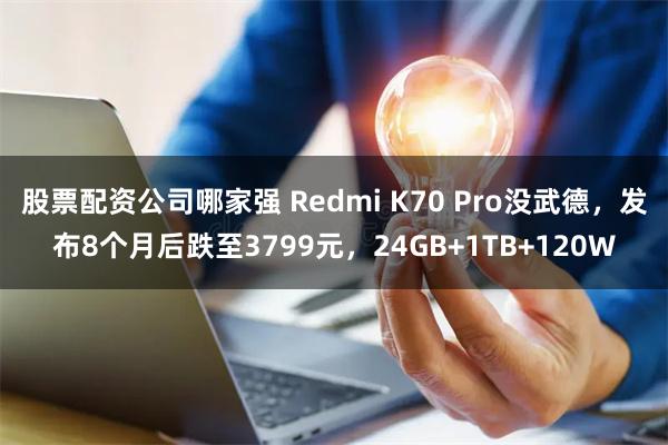 股票配资公司哪家强 Redmi K70 Pro没武德，发布8个月后跌至3799元，24GB+1TB+120W