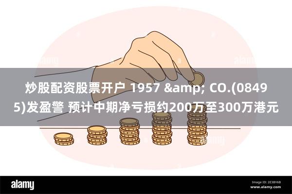 炒股配资股票开户 1957 & CO.(08495)发盈警 预计中期净亏损约200万至300万港元