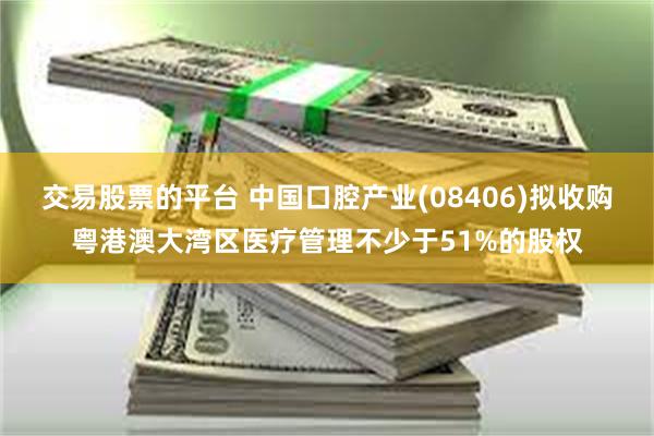 交易股票的平台 中国口腔产业(08406)拟收购粤港澳大湾区医疗管理不少于51%的股权