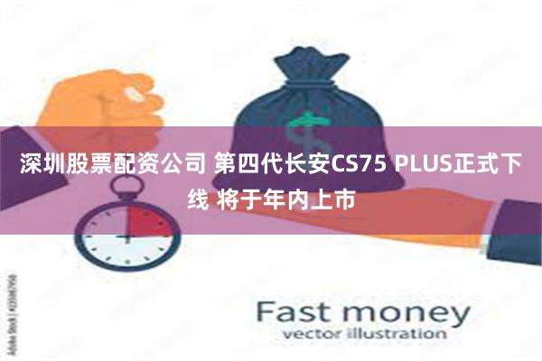 深圳股票配资公司 第四代长安CS75 PLUS正式下线 将于年内上市