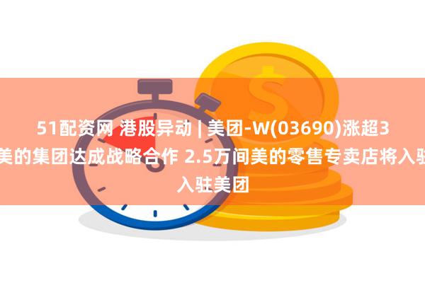 51配资网 港股异动 | 美团-W(03690)涨超3% 与美的集团达成战略合作 2.5万间美的零售专卖店将入驻美团