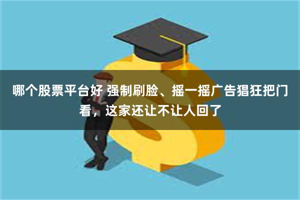 哪个股票平台好 强制刷脸、摇一摇广告猖狂把门看，这家还让不让人回了