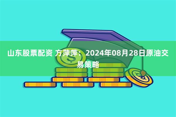 山东股票配资 方萍萍：2024年08月28日原油交易策略