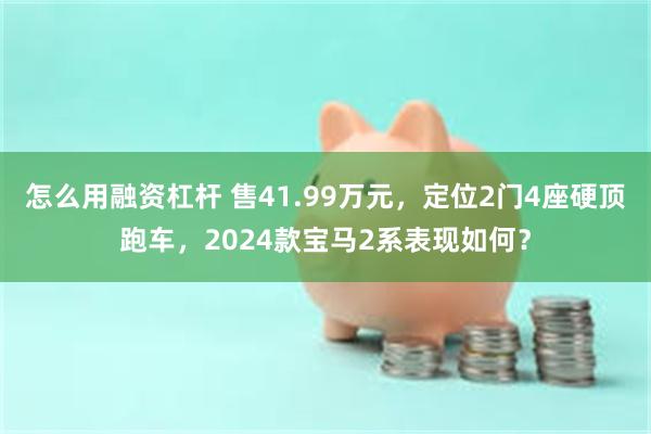 怎么用融资杠杆 售41.99万元，定位2门4座硬顶跑车，2024款宝马2系表现如何？