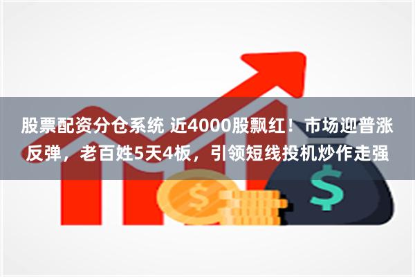 股票配资分仓系统 近4000股飘红！市场迎普涨反弹，老百姓5天4板，引领短线投机炒作走强