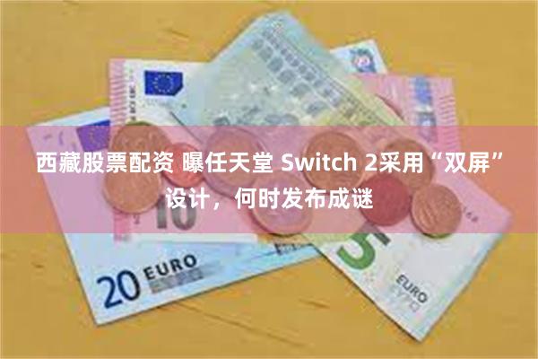 西藏股票配资 曝任天堂 Switch 2采用“双屏”设计，何时发布成谜