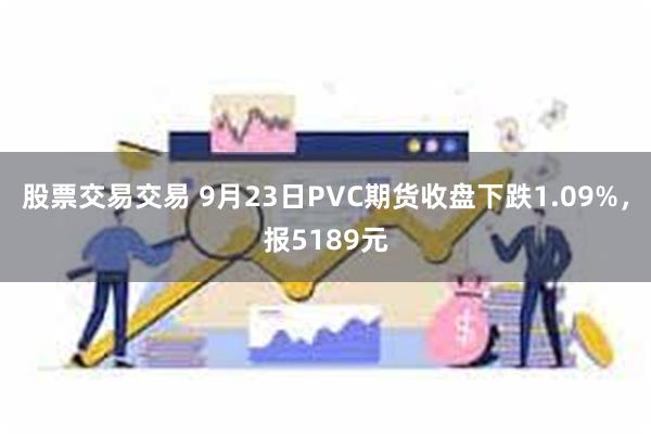 股票交易交易 9月23日PVC期货收盘下跌1.09%，报5189元