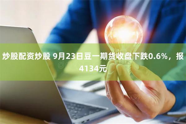 炒股配资炒股 9月23日豆一期货收盘下跌0.6%，报4134元