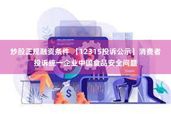 炒股正规融资条件 【12315投诉公示】消费者投诉统一企业中国食品安全问题