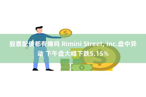 股票配债都有赚吗 Rimini Street, Inc.盘中异动 下午盘大幅下跌5.15%