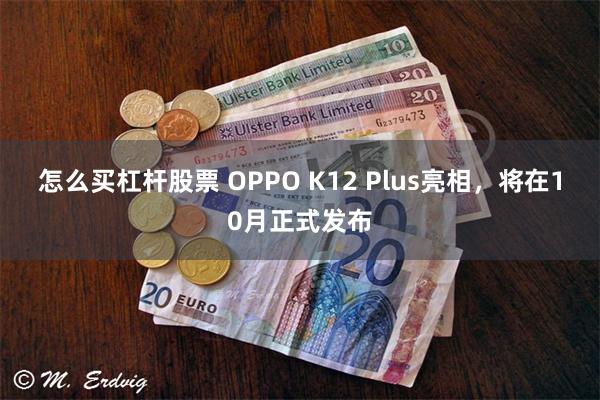 怎么买杠杆股票 OPPO K12 Plus亮相，将在10月正式发布