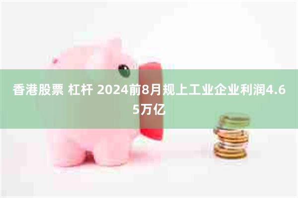 香港股票 杠杆 2024前8月规上工业企业利润4.65万亿