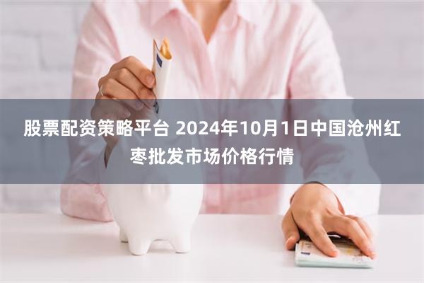 股票配资策略平台 2024年10月1日中国沧州红枣批发市场价格行情