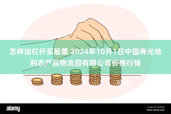 怎样加杠杆买股票 2024年10月1日中国寿光地利农产品物流园有限公司价格行情