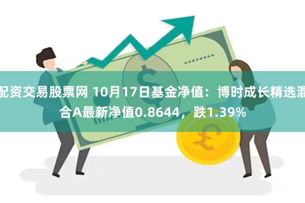 配资交易股票网 10月17日基金净值：博时成长精选混合A最新净值0.8644，跌1.39%