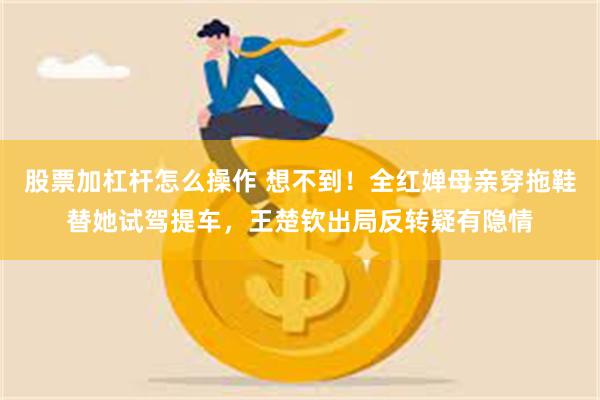 股票加杠杆怎么操作 想不到！全红婵母亲穿拖鞋替她试驾提车，王楚钦出局反转疑有隐情