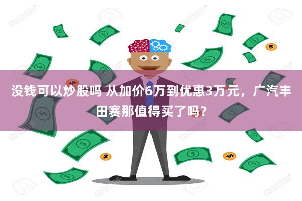 没钱可以炒股吗 从加价6万到优惠3万元，广汽丰田赛那值得买了吗？