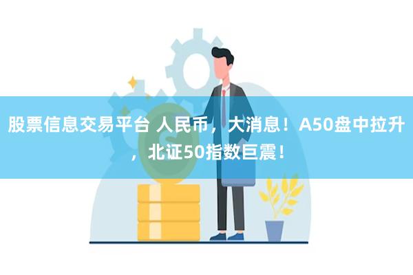 股票信息交易平台 人民币，大消息！A50盘中拉升，北证50指数巨震！