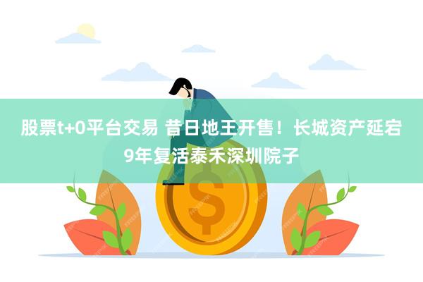 股票t+0平台交易 昔日地王开售！长城资产延宕9年复活泰禾深圳院子