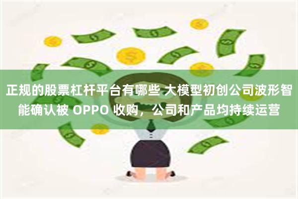 正规的股票杠杆平台有哪些 大模型初创公司波形智能确认被 OPPO 收购，公司和产品均持续运营