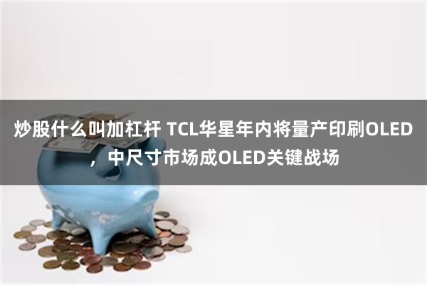 炒股什么叫加杠杆 TCL华星年内将量产印刷OLED，中尺寸市场成OLED关键战场