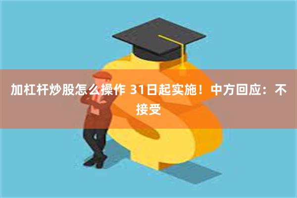 加杠杆炒股怎么操作 31日起实施！中方回应：不接受