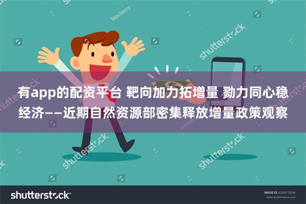 有app的配资平台 靶向加力拓增量 勠力同心稳经济——近期自然资源部密集释放增量政策观察