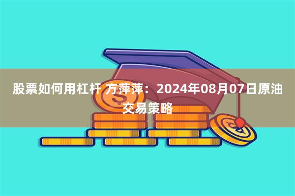 股票如何用杠杆 方萍萍：2024年08月07日原油交易策略