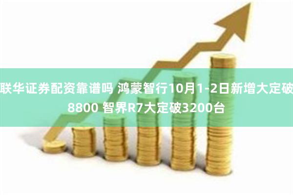 联华证券配资靠谱吗 鸿蒙智行10月1-2日新增大定破8800 智界R7大定破3200台