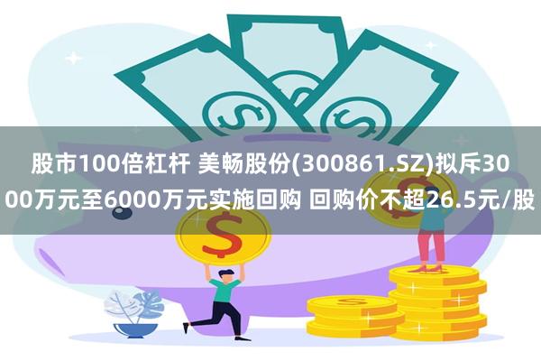 股市100倍杠杆 美畅股份(300861.SZ)拟斥3000万元至6000万元实施回购 回购价不超26.5元/股