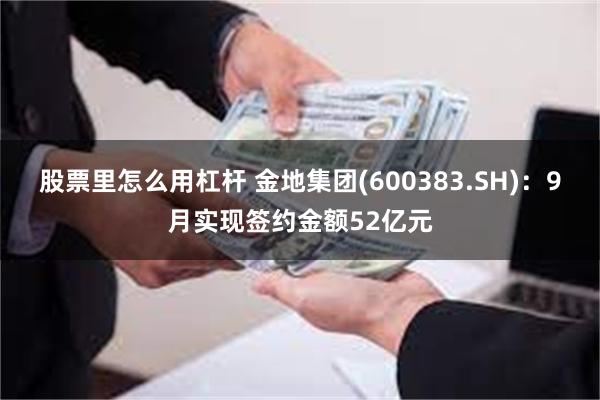 股票里怎么用杠杆 金地集团(600383.SH)：9月实现签约金额52亿元