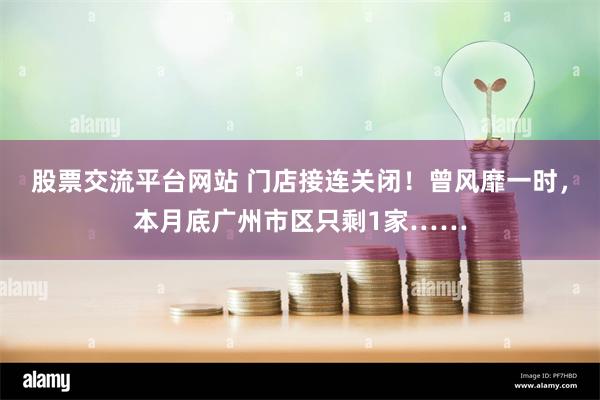 股票交流平台网站 门店接连关闭！曾风靡一时，本月底广州市区只剩1家……