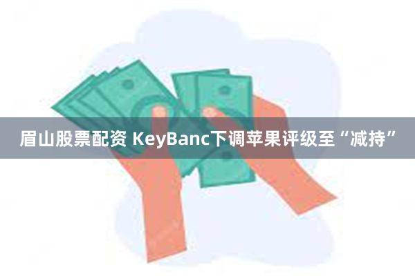 眉山股票配资 KeyBanc下调苹果评级至“减持”