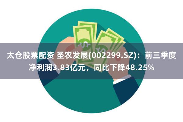 太仓股票配资 圣农发展(002299.SZ)：前三季度净利润3.83亿元，同比下降48.25%