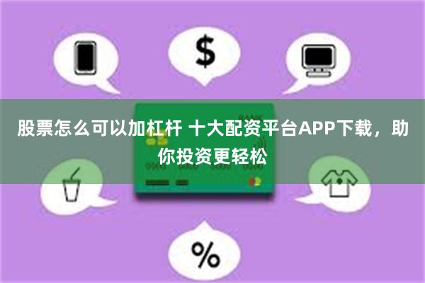 股票怎么可以加杠杆 十大配资平台APP下载，助你投资更轻松