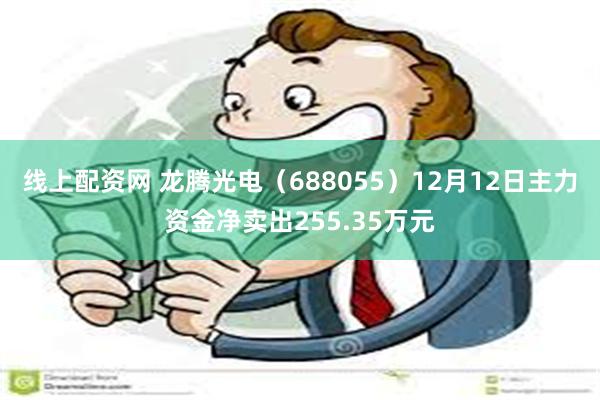 线上配资网 龙腾光电（688055）12月12日主力资金净卖出255.35万元