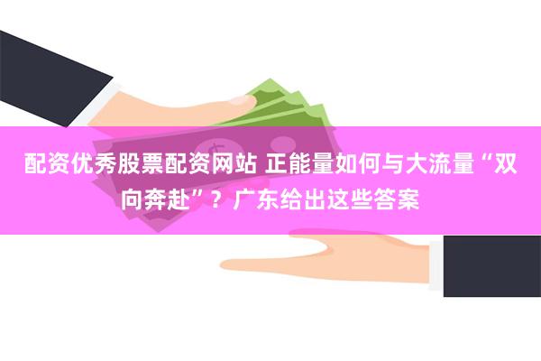 配资优秀股票配资网站 正能量如何与大流量“双向奔赴”？广东给出这些答案