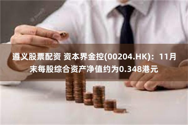 遵义股票配资 资本界金控(00204.HK)：11月末每股综合资产净值约为0.348港元