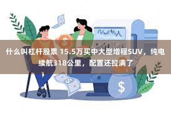 什么叫杠杆股票 15.5万买中大型增程SUV，纯电续航318公里，配置还拉满了