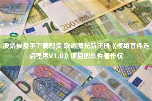 股票操盘手下载配资 联赢激光新注册《模组首件选点程序V1.0》项目的软件著作权