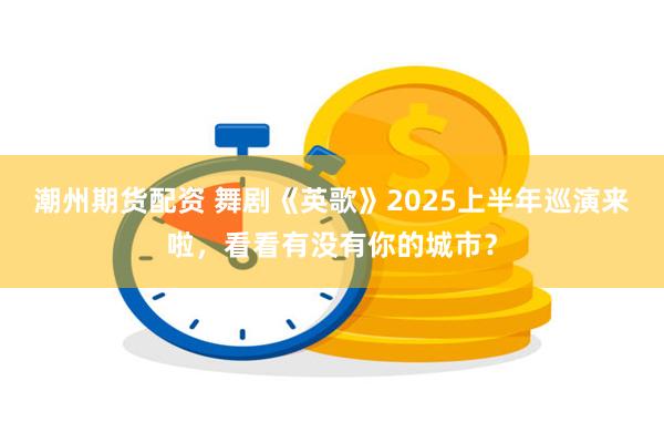 潮州期货配资 舞剧《英歌》2025上半年巡演来啦，看看有没有你的城市？