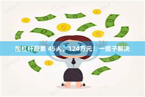 加杠杆股票 45人，124万元！一揽子解决