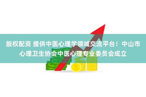 股权配资 提供中医心理学领域交流平台！中山市心理卫生协会中医心理专业委员会成立